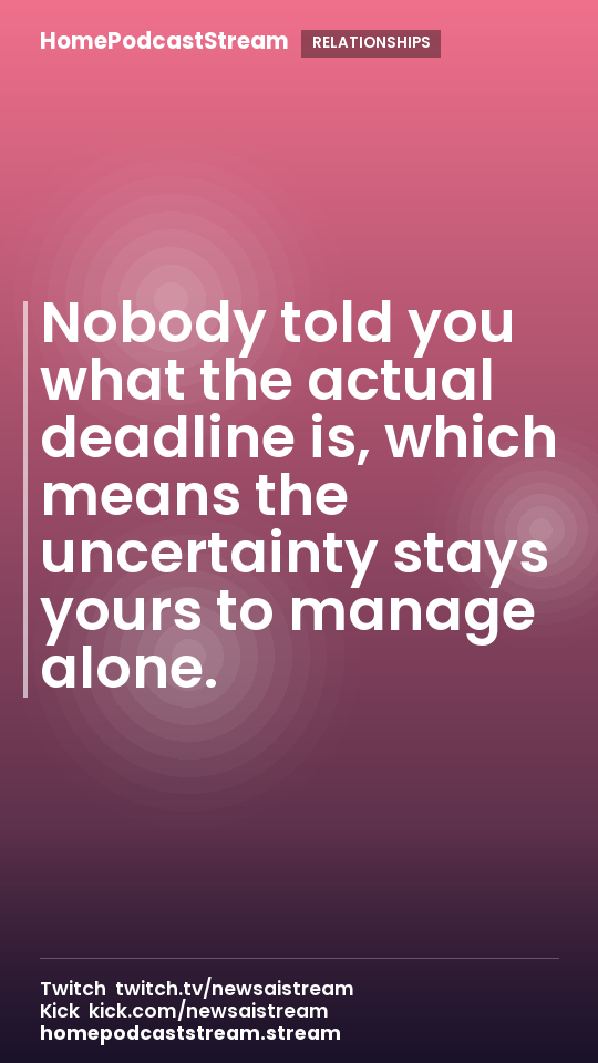 Nobody told you what the actual deadline is, which means the uncertainty stays yours to manage alone.
