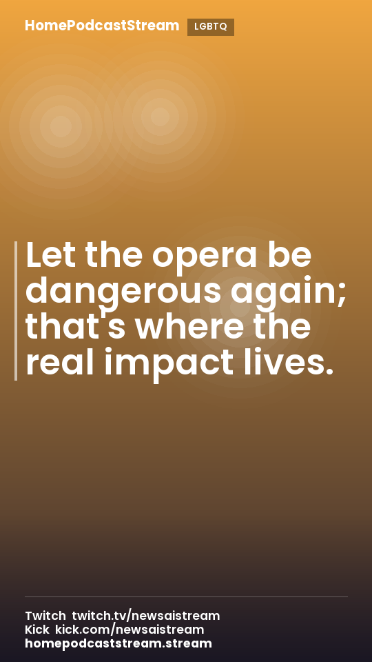 Let the opera be dangerous again; that's where the real impact lives.