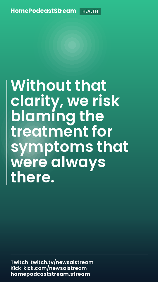 Without that clarity, we risk blaming the treatment for symptoms that were always there.