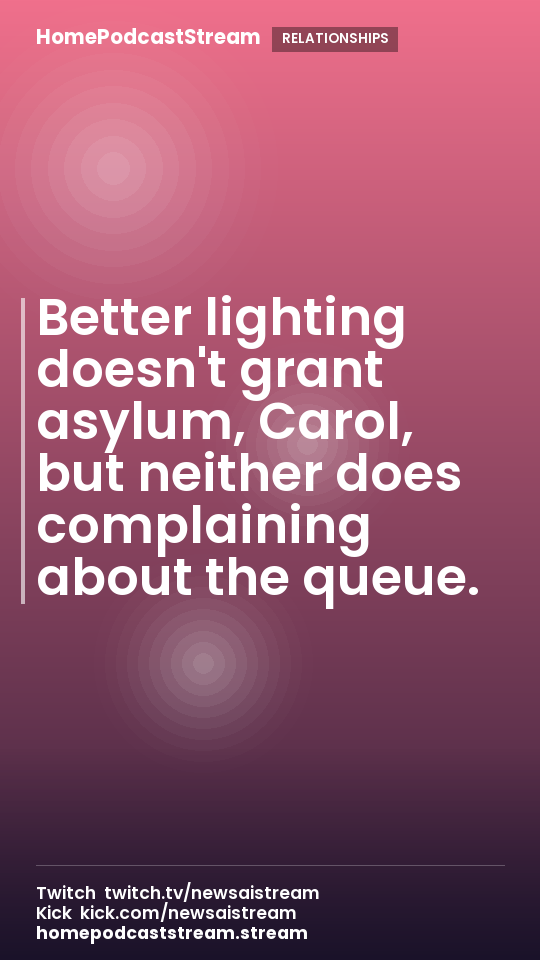 Better lighting doesn't grant asylum, Carol, but neither does complaining about the queue.