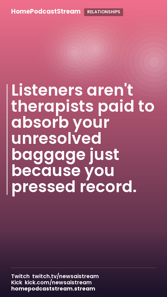Listeners aren't therapists paid to absorb your unresolved baggage just because you pressed record.