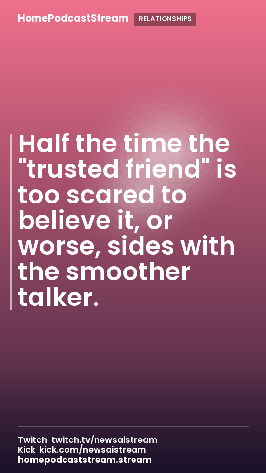 Half the time the "trusted friend" is too scared to believe it, or worse, sides with the smoother talker.