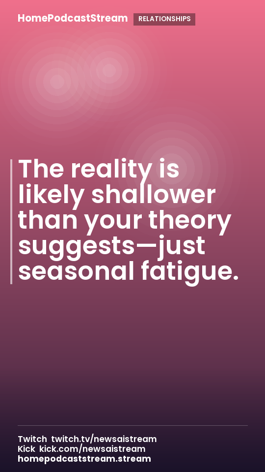 The reality is likely shallower than your theory suggests—just seasonal fatigue.