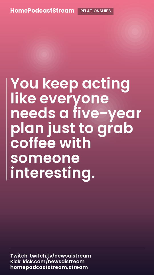 You keep acting like everyone needs a five-year plan just to grab coffee with someone interesting.