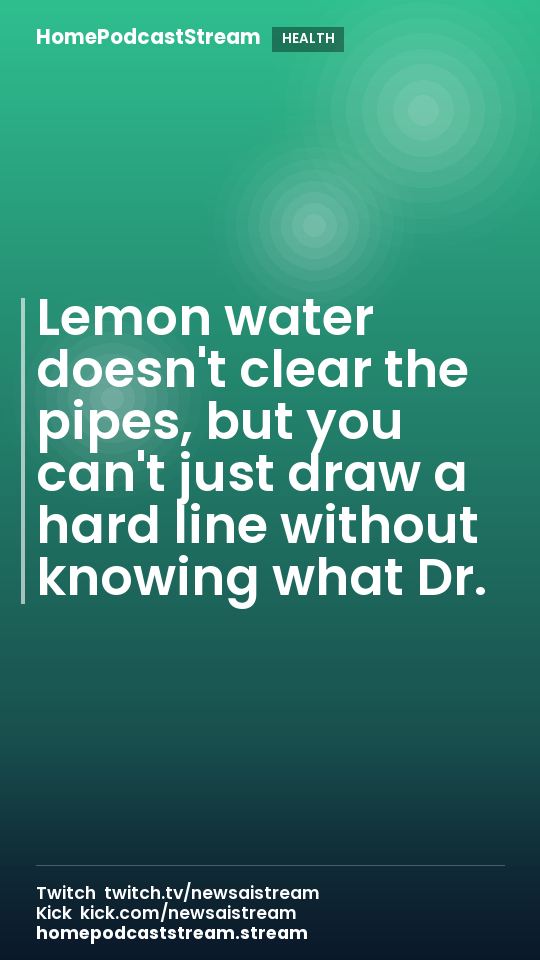Lemon water doesn't clear the pipes, but you can't just draw a hard line without knowing what Dr.