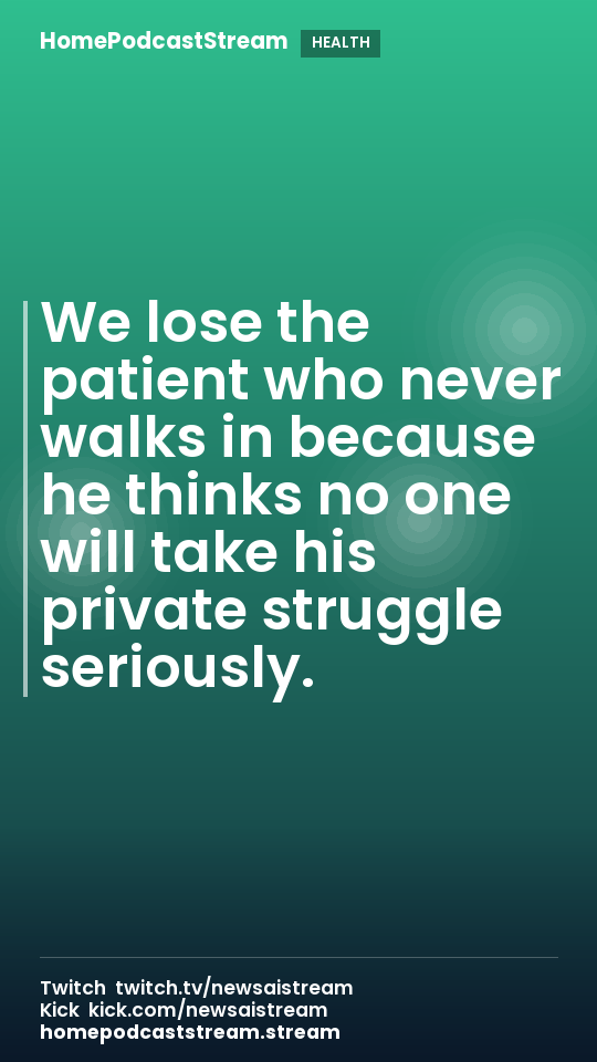 We lose the patient who never walks in because he thinks no one will take his private struggle seriously.