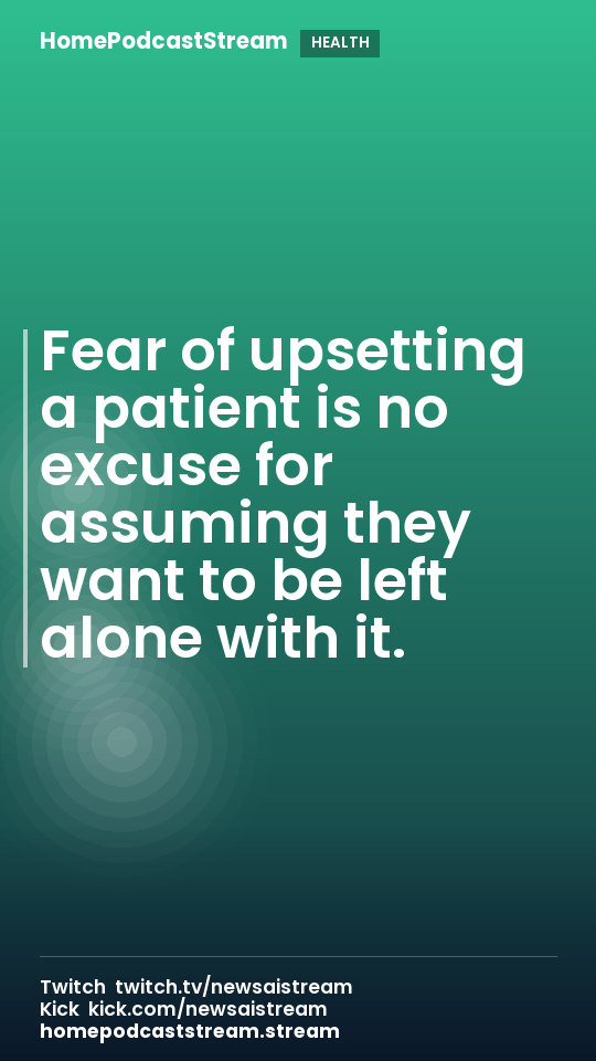 Fear of upsetting a patient is no excuse for assuming they want to be left alone with it.