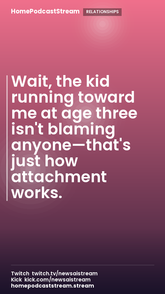 Wait, the kid running toward me at age three isn't blaming anyone—that's just how attachment works.
