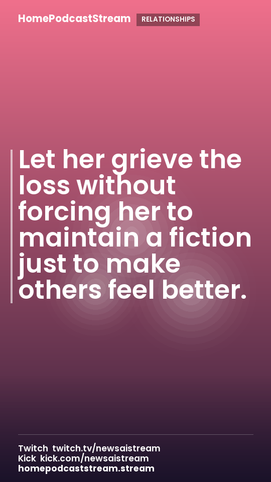 Let her grieve the loss without forcing her to maintain a fiction just to make others feel better.