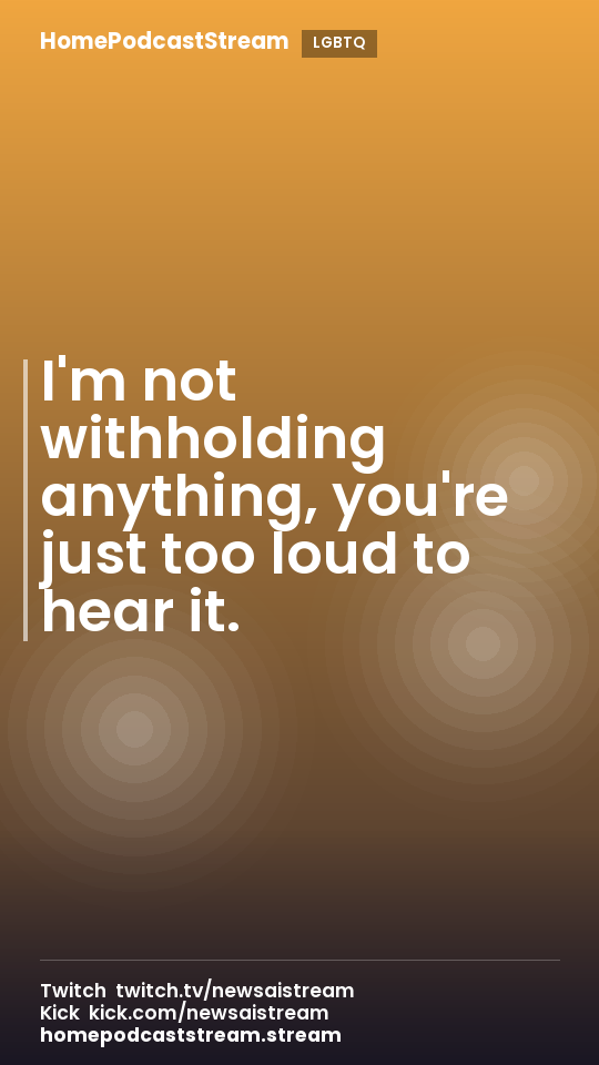 I'm not withholding anything, you're just too loud to hear it.