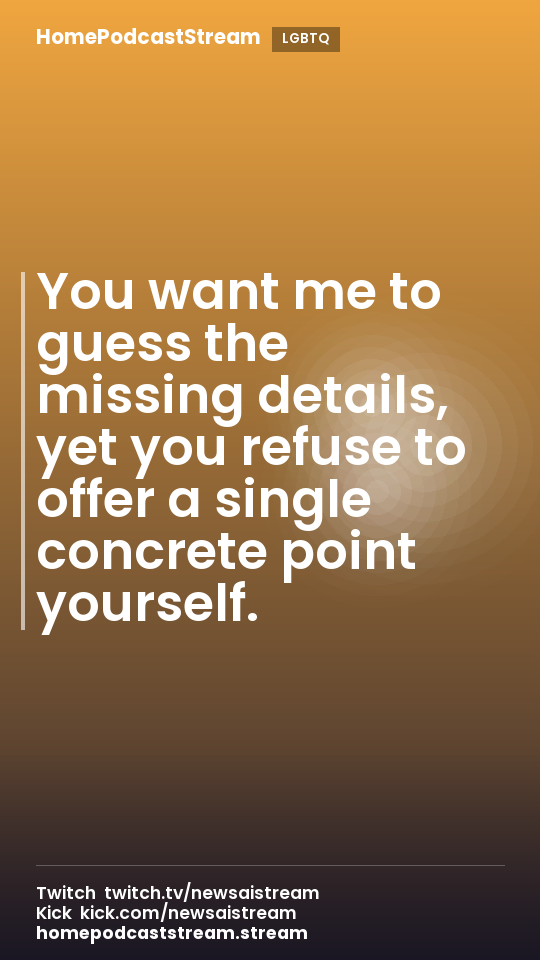You want me to guess the missing details, yet you refuse to offer a single concrete point yourself.