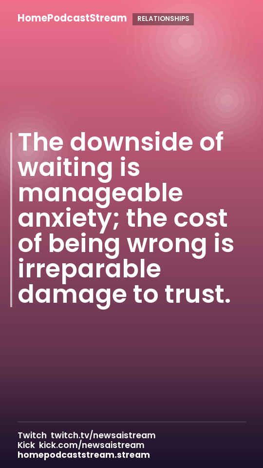 The downside of waiting is manageable anxiety; the cost of being wrong is irreparable damage to trust.