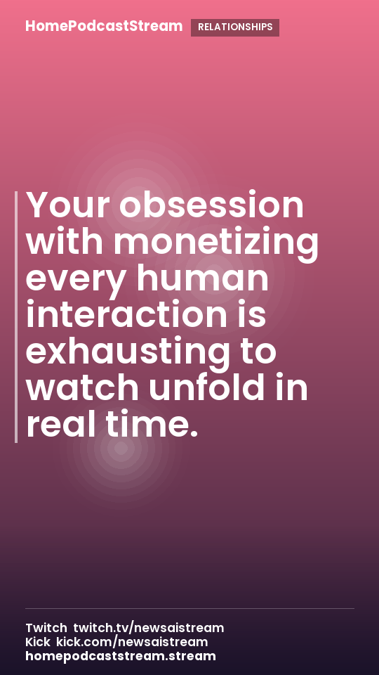 Your obsession with monetizing every human interaction is exhausting to watch unfold in real time.