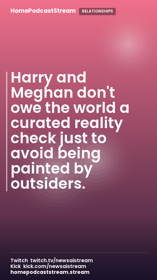 Harry and Meghan don't owe the world a curated reality check just to avoid being painted by outsiders.