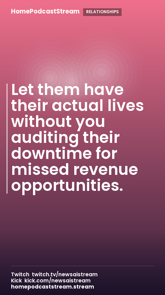 Let them have their actual lives without you auditing their downtime for missed revenue opportunities.