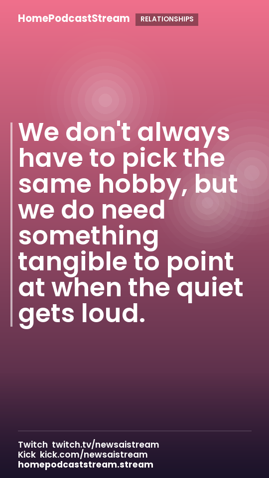 We don't always have to pick the same hobby, but we do need something tangible to point at when the quiet gets loud.