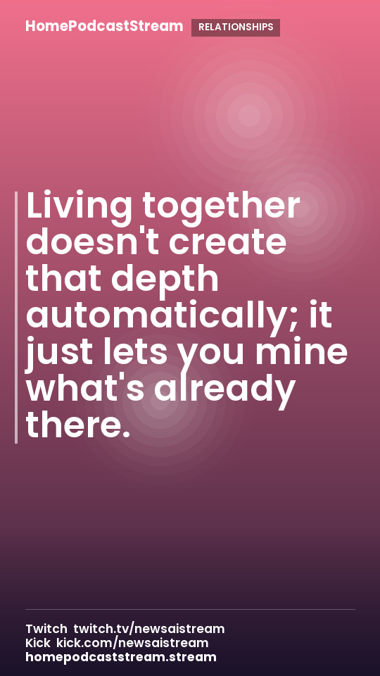 Living together doesn't create that depth automatically; it just lets you mine what's already there.