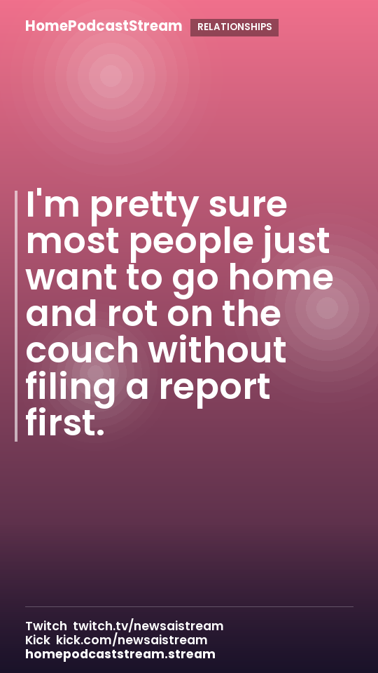 I'm pretty sure most people just want to go home and rot on the couch without filing a report first.