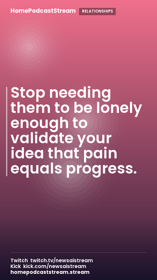 Stop needing them to be lonely enough to validate your idea that pain equals progress.