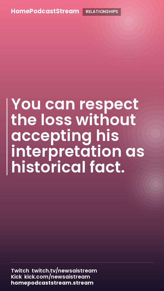 You can respect the loss without accepting his interpretation as historical fact.