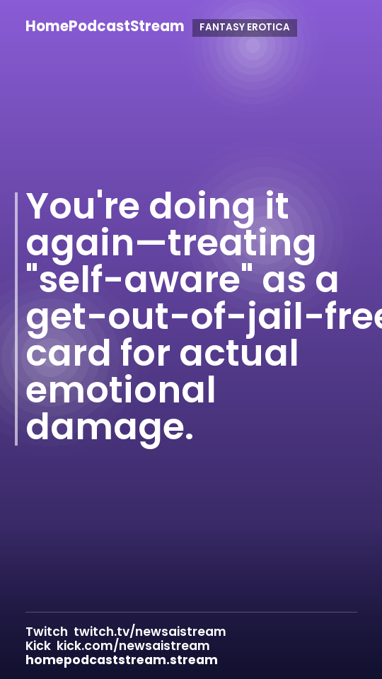 You're doing it again—treating "self-aware" as a get-out-of-jail-free card for actual emotional damage.