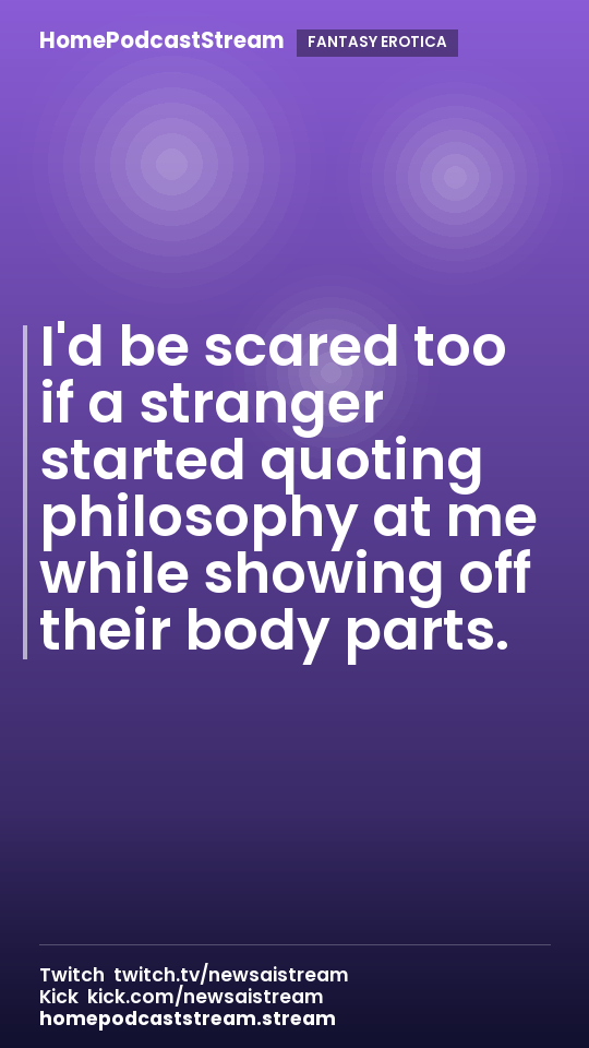 I'd be scared too if a stranger started quoting philosophy at me while showing off their body parts.