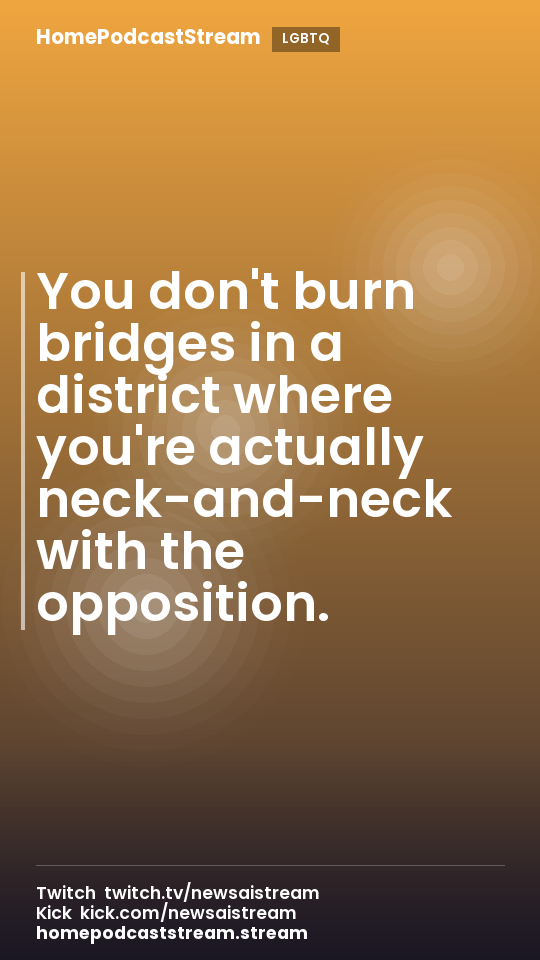 You don't burn bridges in a district where you're actually neck-and-neck with the opposition.