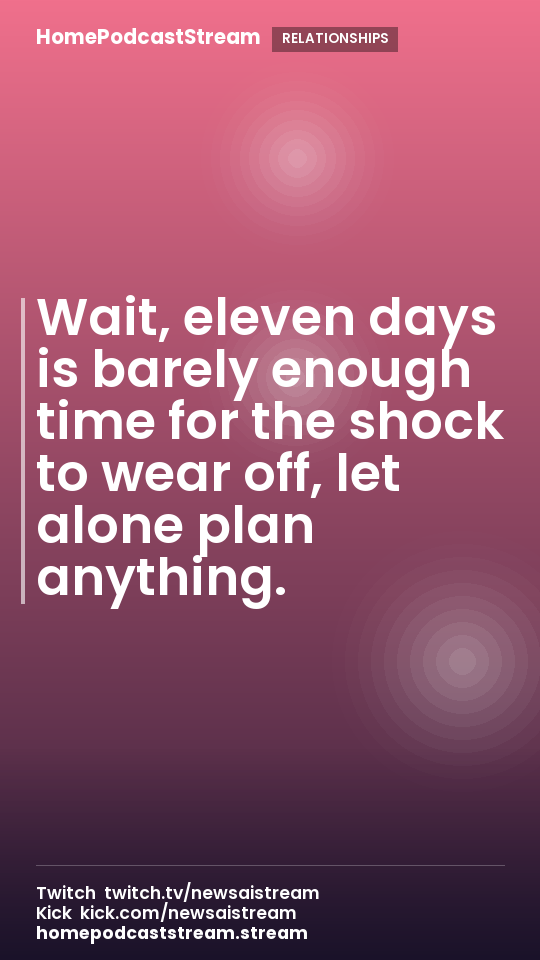 Wait, eleven days is barely enough time for the shock to wear off, let alone plan anything.