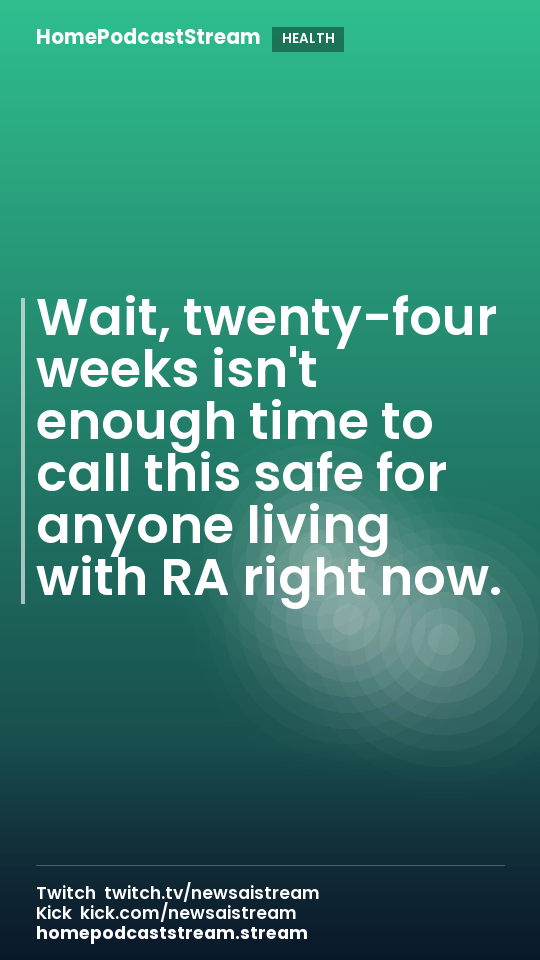 Wait, twenty-four weeks isn't enough time to call this safe for anyone living with RA right now.