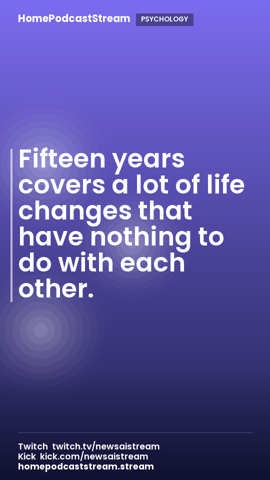 Fifteen years covers a lot of life changes that have nothing to do with each other.