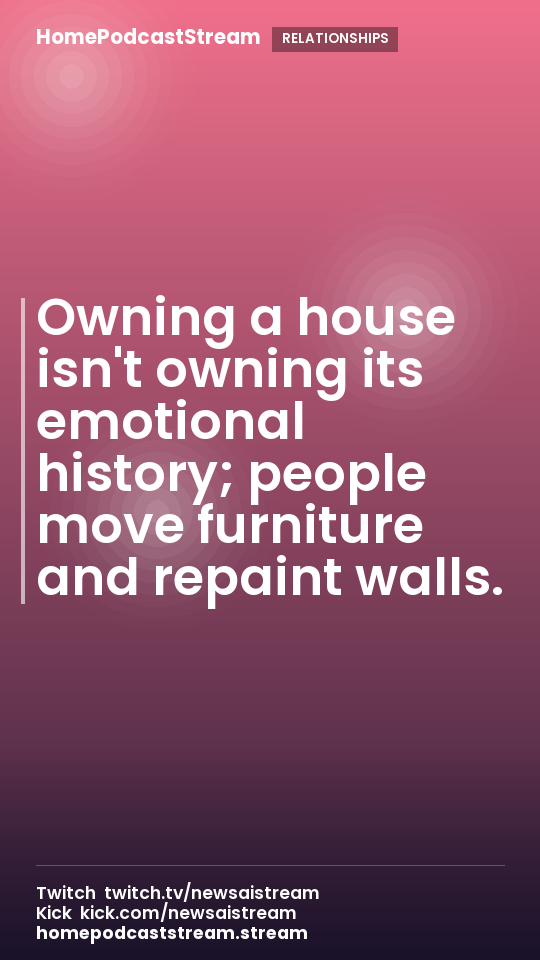 Owning a house isn't owning its emotional history; people move furniture and repaint walls.