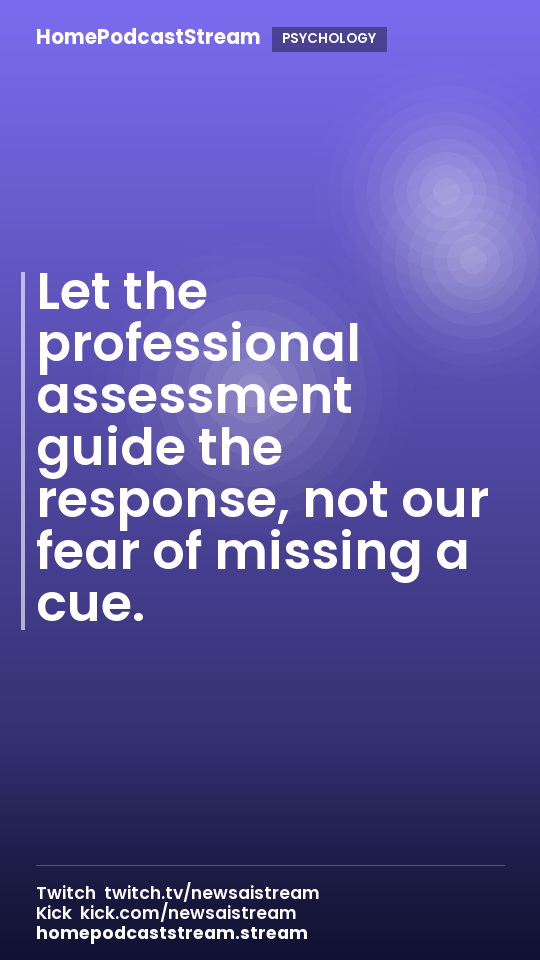 Let the professional assessment guide the response, not our fear of missing a cue.