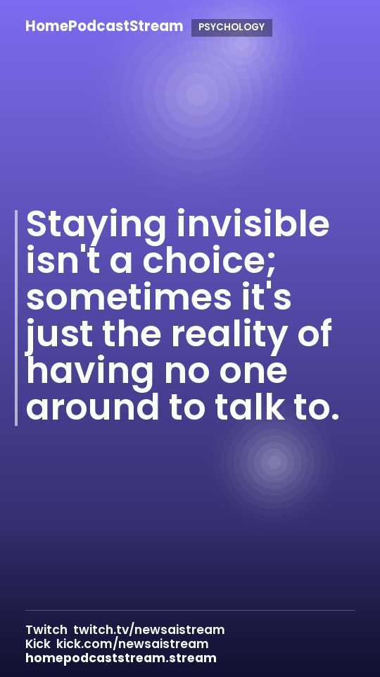 Staying invisible isn't a choice; sometimes it's just the reality of having no one around to talk to.