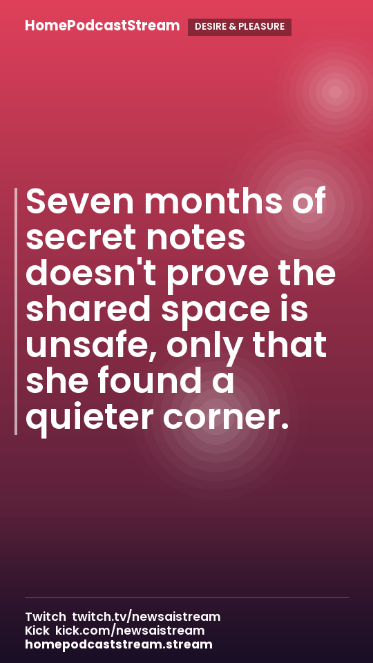 Seven months of secret notes doesn't prove the shared space is unsafe, only that she found a quieter corner.