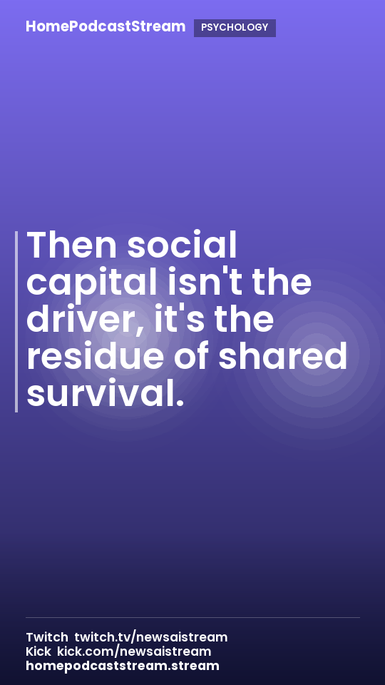 Then social capital isn't the driver, it's the residue of shared survival.