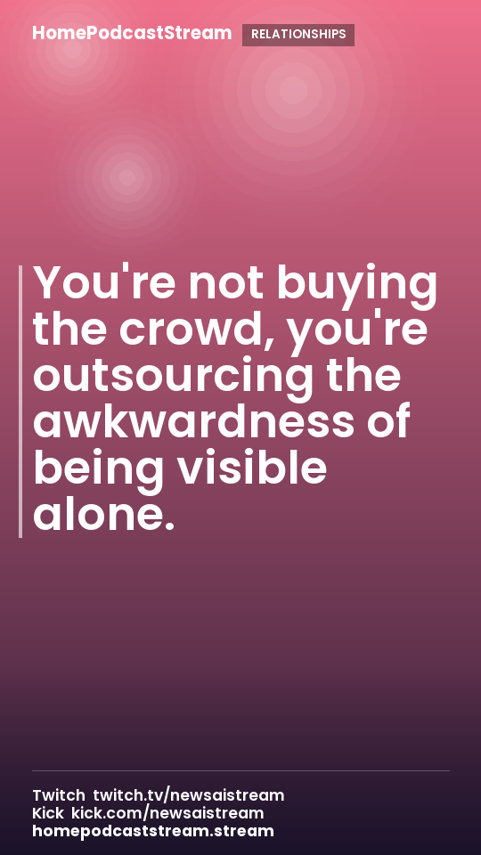 You're not buying the crowd, you're outsourcing the awkwardness of being visible alone.