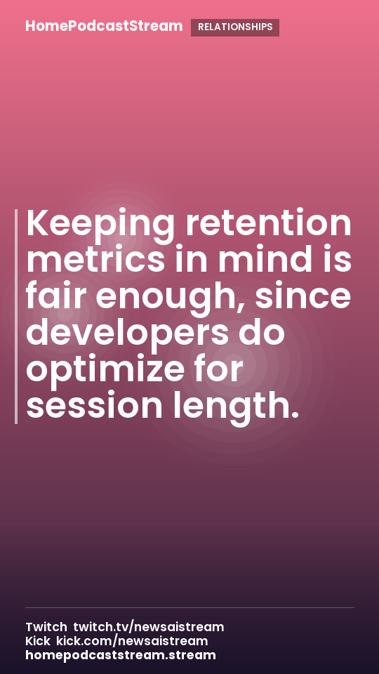 Keeping retention metrics in mind is fair enough, since developers do optimize for session length.