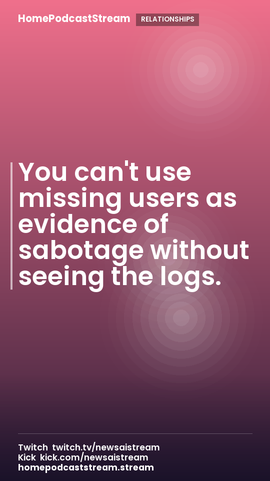 You can't use missing users as evidence of sabotage without seeing the logs.