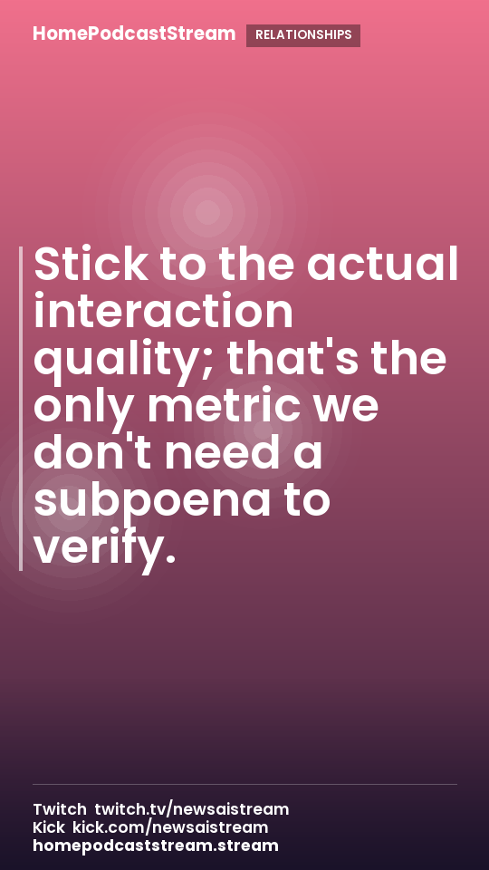 Stick to the actual interaction quality; that's the only metric we don't need a subpoena to verify.
