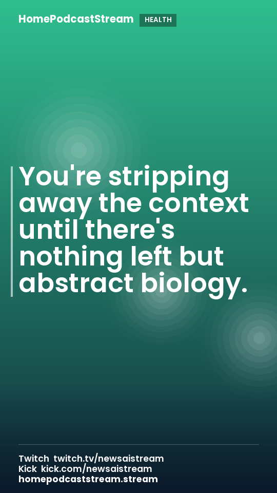 You're stripping away the context until there's nothing left but abstract biology.