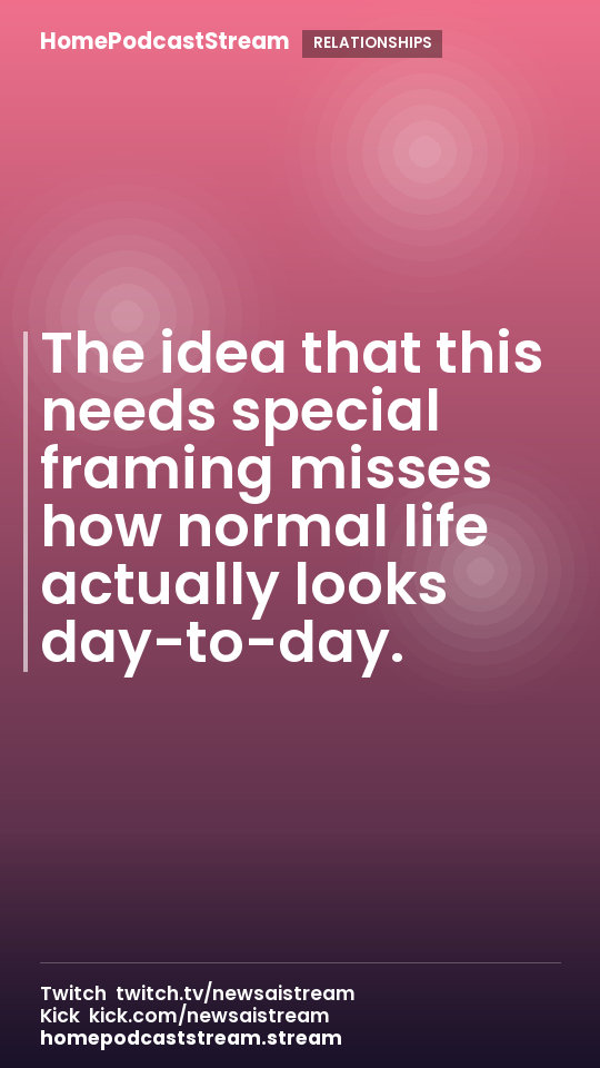 The idea that this needs special framing misses how normal life actually looks day-to-day.