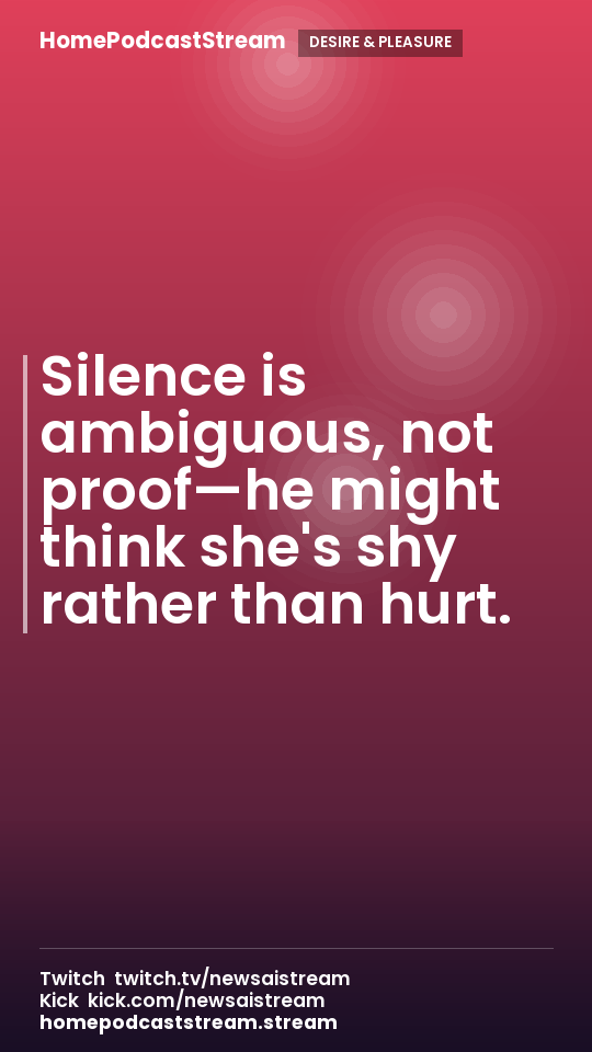 Silence is ambiguous, not proof—he might think she's shy rather than hurt.