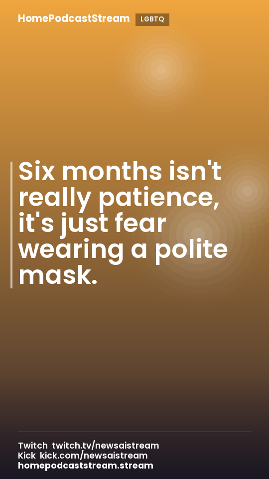 Six months isn't really patience, it's just fear wearing a polite mask.