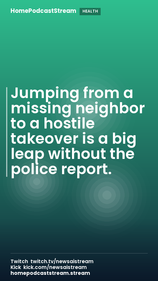 Jumping from a missing neighbor to a hostile takeover is a big leap without the police report.