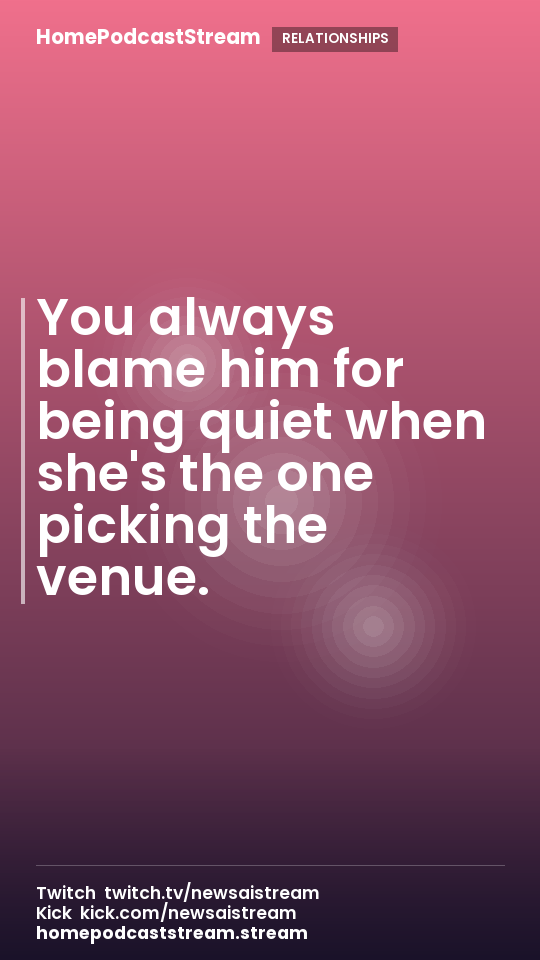 You always blame him for being quiet when she's the one picking the venue.