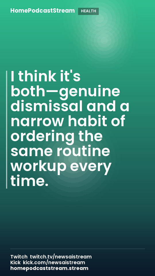 I think it's both—genuine dismissal and a narrow habit of ordering the same routine workup every time.