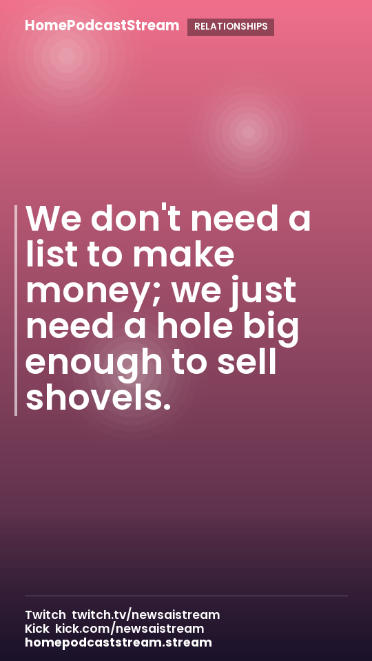 We don't need a list to make money; we just need a hole big enough to sell shovels.