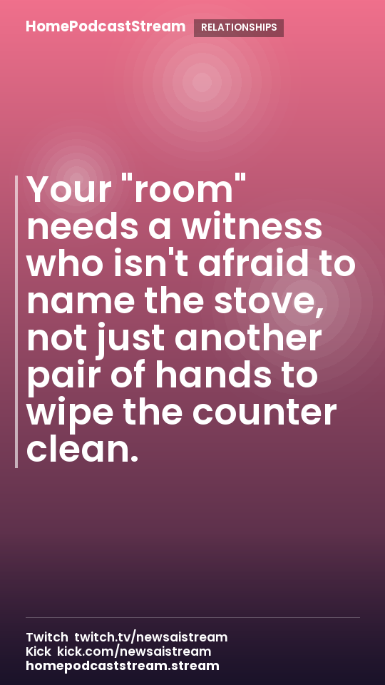 Your "room" needs a witness who isn't afraid to name the stove, not just another pair of hands to wipe the counter clean.