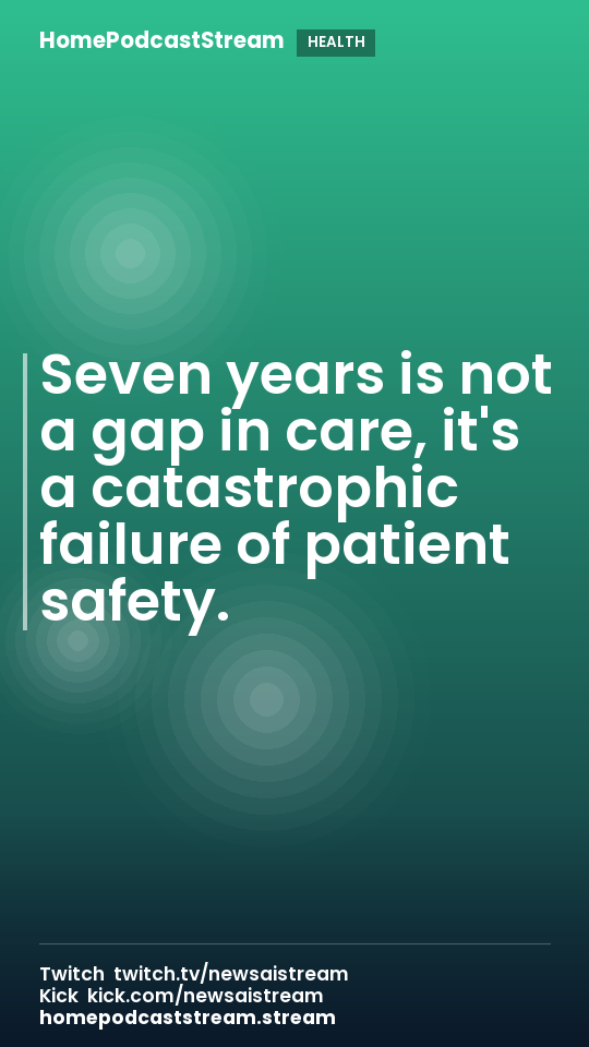 Seven years is not a gap in care, it's a catastrophic failure of patient safety.