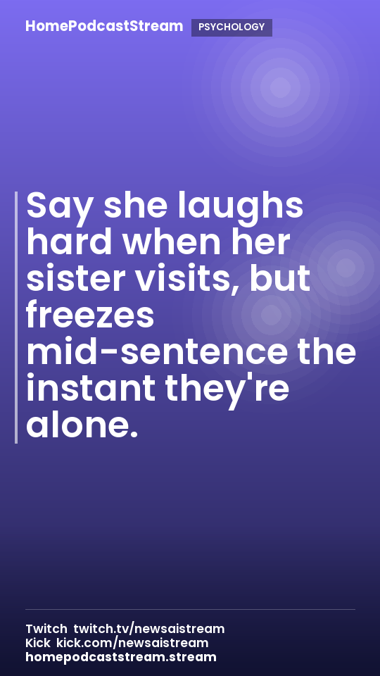 Say she laughs hard when her sister visits, but freezes mid-sentence the instant they're alone.